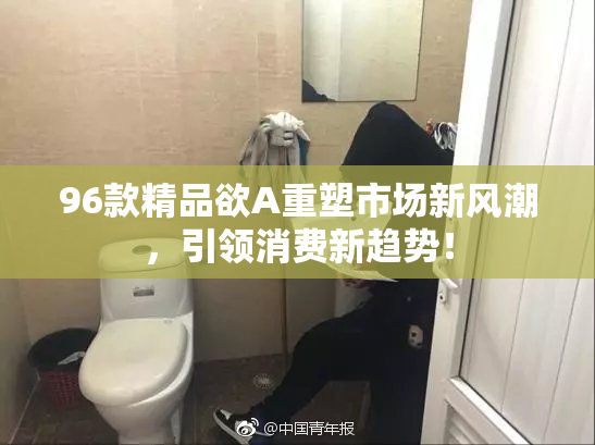 96款精品欲A重塑市场新风潮，引领消费新趋势！
