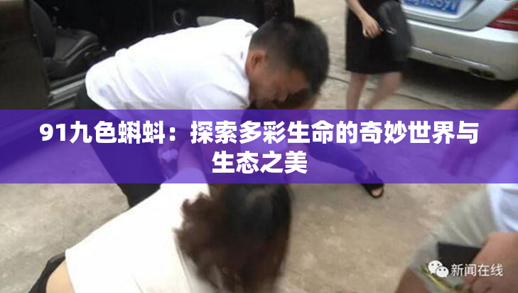 91九色蝌蚪：探索多彩生命的奇妙世界与生态之美