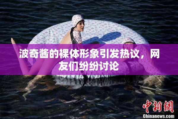 波奇酱的裸体形象引发热议，网友们纷纷讨论
