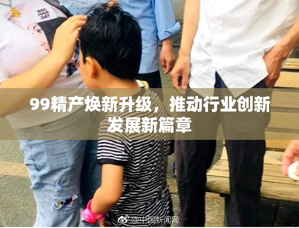 99精产焕新升级，推动行业创新发展新篇章