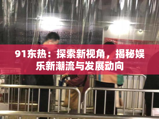 91东热：探索新视角，揭秘娱乐新潮流与发展动向