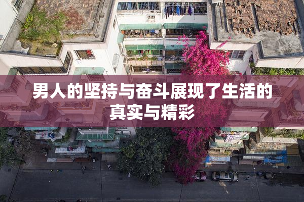 男人的坚持与奋斗展现了生活的真实与精彩
