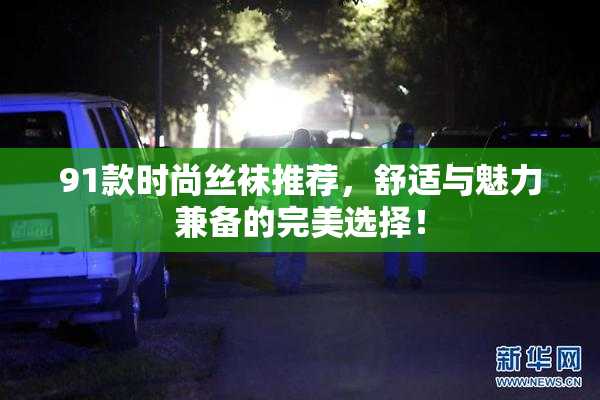91款时尚丝袜推荐，舒适与魅力兼备的完美选择！