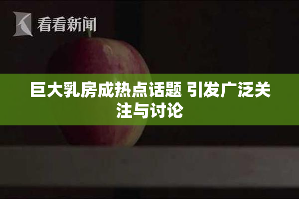 巨大乳房成热点话题 引发广泛关注与讨论