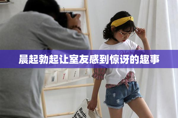 晨起勃起让室友感到惊讶的趣事