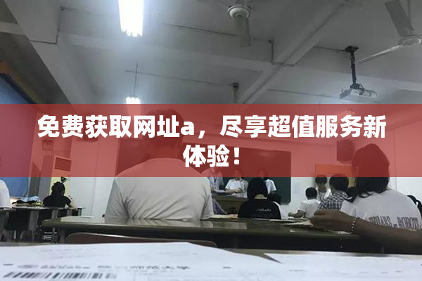 免费获取网址a，尽享超值服务新体验！