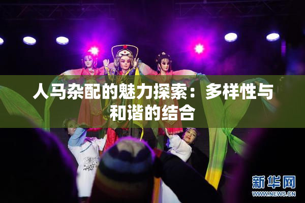 人马杂配的魅力探索：多样性与和谐的结合