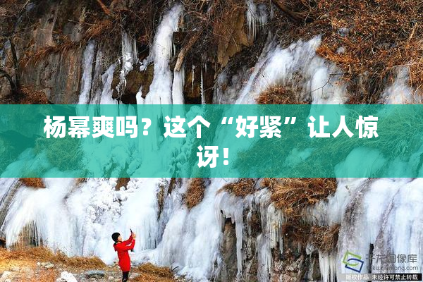 杨幂爽吗？这个“好紧”让人惊讶！