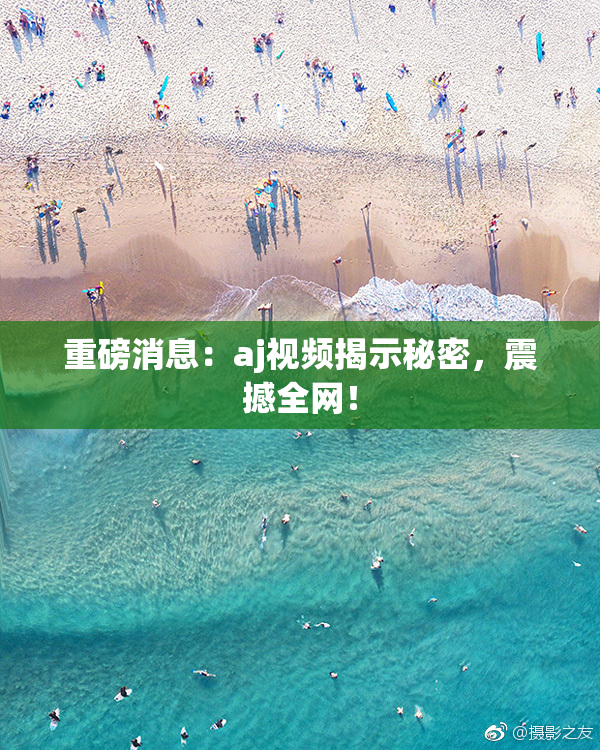 重磅消息：aj视频揭示秘密，震撼全网！