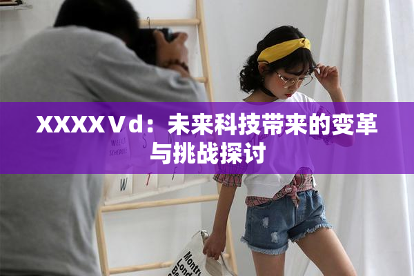 XXXXⅤd：未来科技带来的变革与挑战探讨