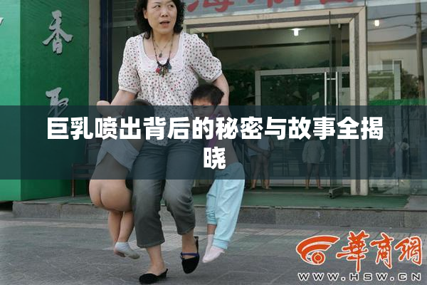 巨乳喷出背后的秘密与故事全揭晓
