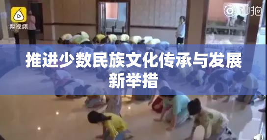 推进少数民族文化传承与发展新举措
