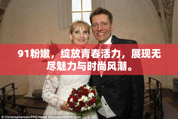 91粉嫩，绽放青春活力，展现无尽魅力与时尚风潮。