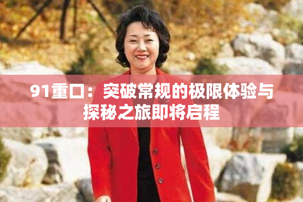 91重口：突破常规的极限体验与探秘之旅即将启程