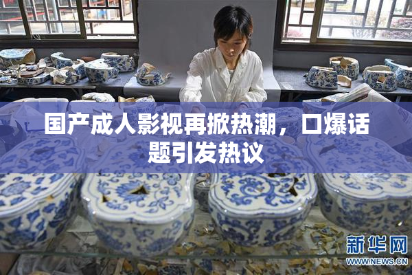 国产成人影视再掀热潮，口爆话题引发热议