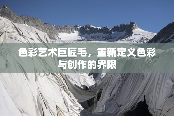 色彩艺术巨匠毛，重新定义色彩与创作的界限
