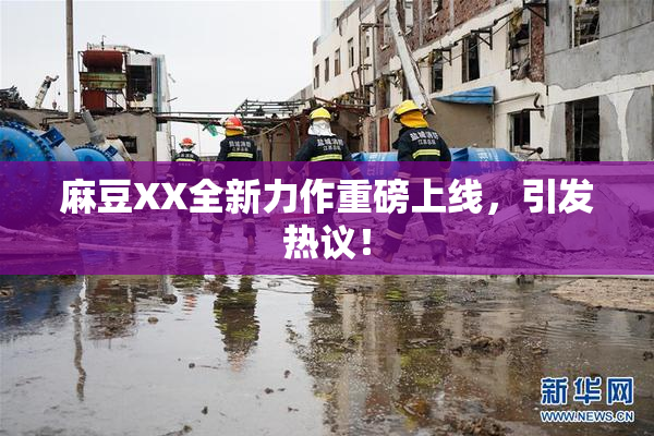 麻豆XX全新力作重磅上线，引发热议！