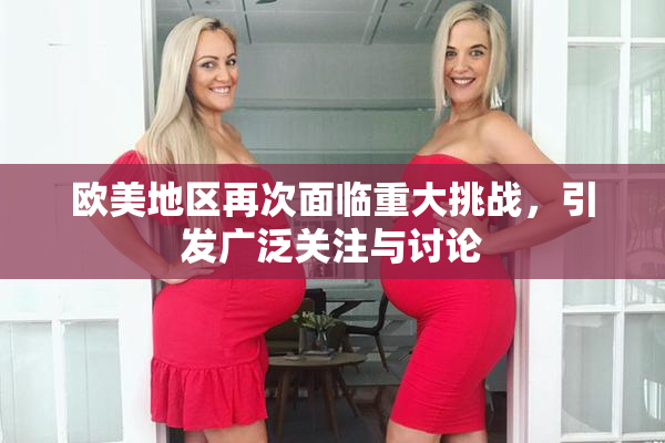 欧美地区再次面临重大挑战，引发广泛关注与讨论