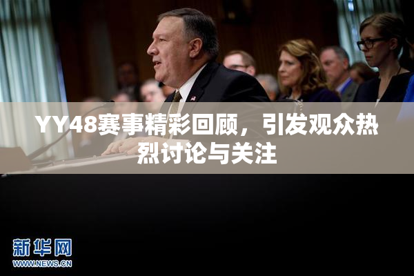 YY48赛事精彩回顾，引发观众热烈讨论与关注