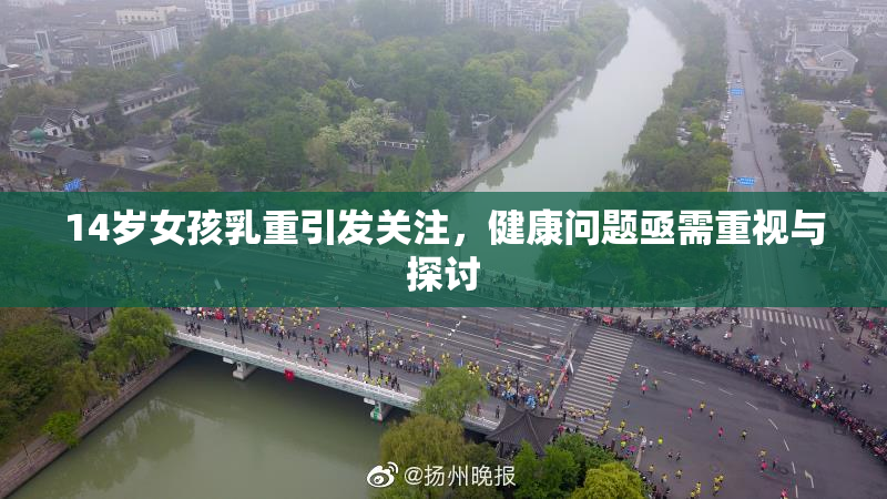 14岁女孩乳重引发关注，健康问题亟需重视与探讨