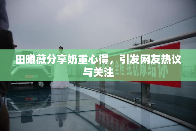 田曦薇分享奶重心得，引发网友热议与关注