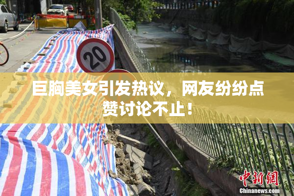 巨胸美女引发热议，网友纷纷点赞讨论不止！