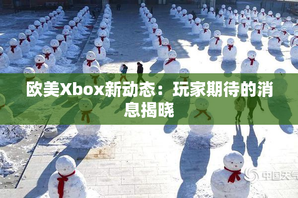 欧美Xbox新动态：玩家期待的消息揭晓