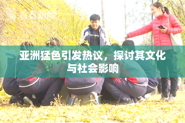 亚洲猛色引发热议，探讨其文化与社会影响