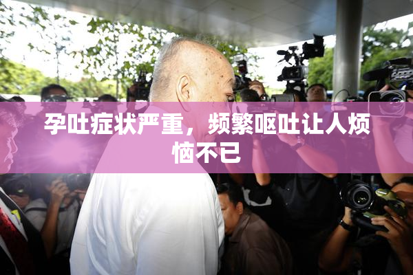 孕吐症状严重，频繁呕吐让人烦恼不已