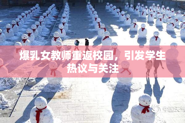 爆乳女教师重返校园，引发学生热议与关注