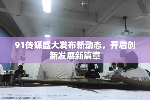91传媒盛大发布新动态，开启创新发展新篇章