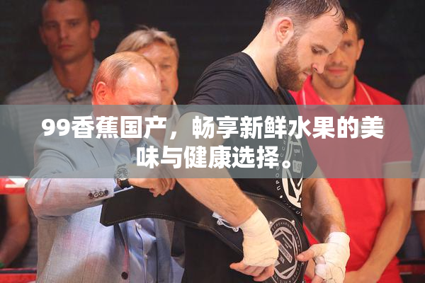 99香蕉国产，畅享新鲜水果的美味与健康选择。