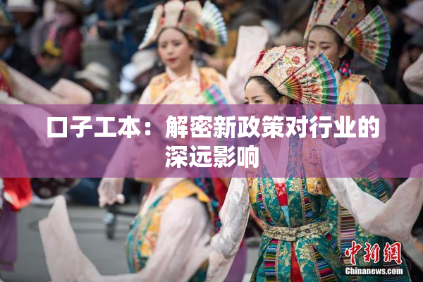 口子工本：解密新政策对行业的深远影响