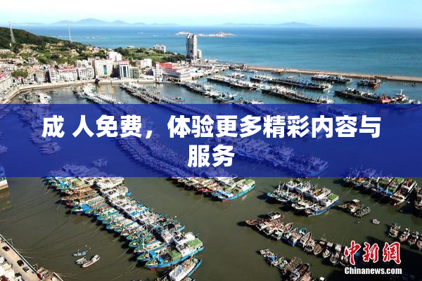 成 人免费，体验更多精彩内容与服务