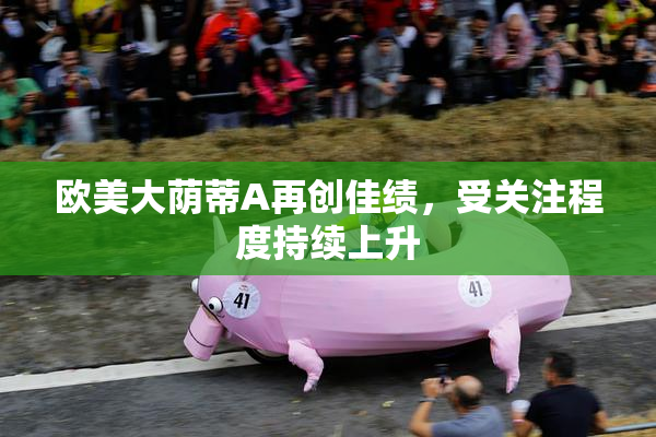 欧美大荫蒂A再创佳绩，受关注程度持续上升