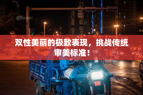 双性美丽的极致表现，挑战传统审美标准！
