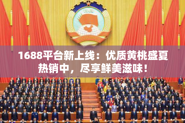 1688平台新上线：优质黄桃盛夏热销中，尽享鲜美滋味！