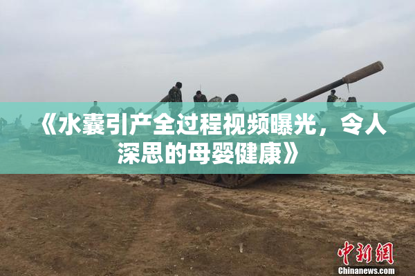 《水囊引产全过程视频曝光，令人深思的母婴健康》