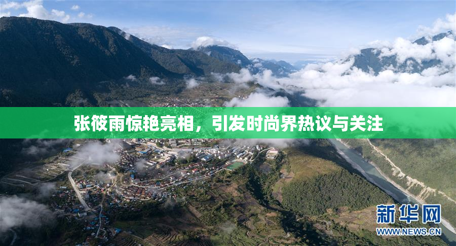 张筱雨惊艳亮相，引发时尚界热议与关注