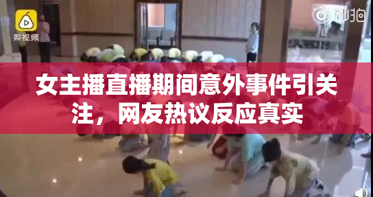 女主播直播期间意外事件引关注，网友热议反应真实