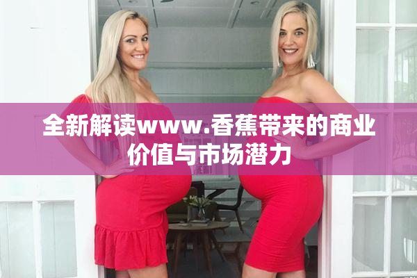 全新解读www.香蕉带来的商业价值与市场潜力