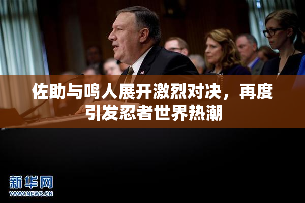 佐助与鸣人展开激烈对决，再度引发忍者世界热潮