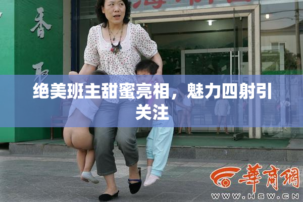 绝美班主甜蜜亮相，魅力四射引关注