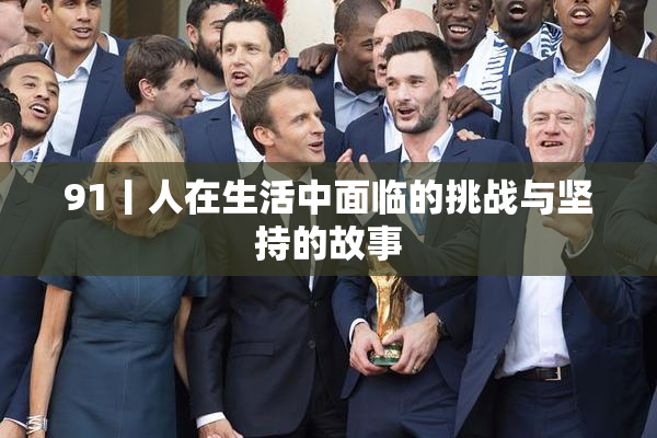 91丨人在生活中面临的挑战与坚持的故事