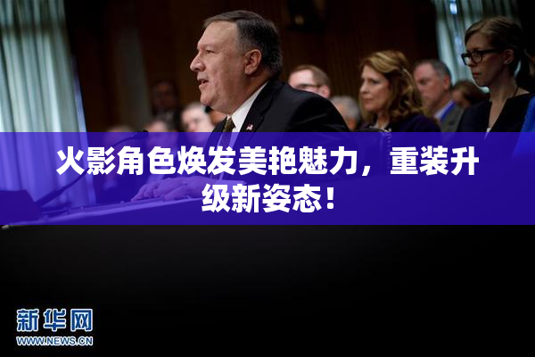 火影角色焕发美艳魅力，重装升级新姿态！