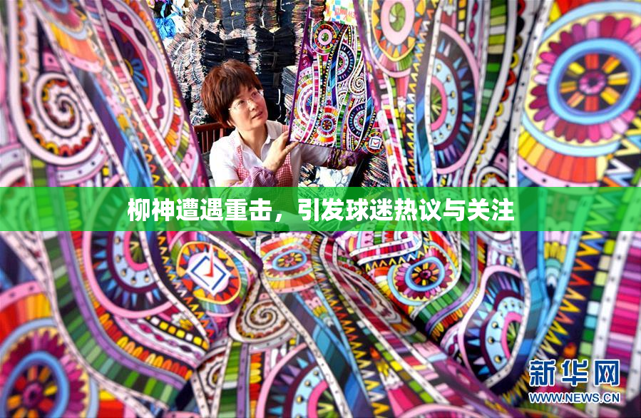 柳神遭遇重击，引发球迷热议与关注