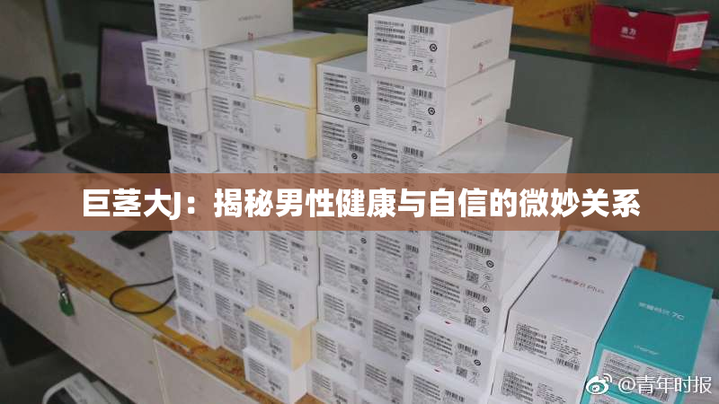 巨茎大J：揭秘男性健康与自信的微妙关系