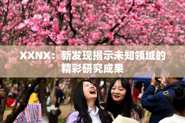 XXNX：新发现揭示未知领域的精彩研究成果