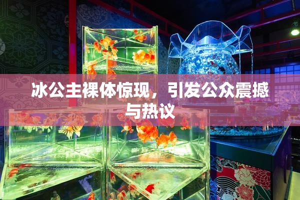 冰公主裸体惊现，引发公众震撼与热议