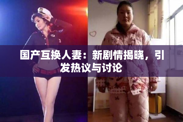 国产互换人妻：新剧情揭晓，引发热议与讨论
